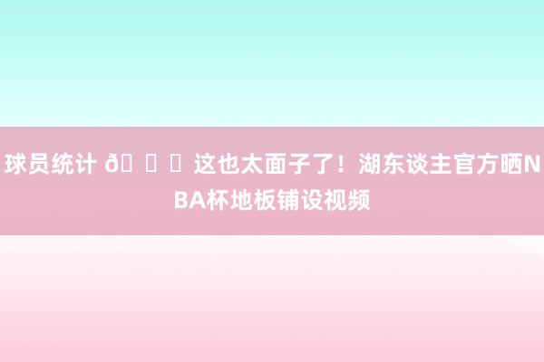 球员统计 😍这也太面子了！湖东谈主官方晒NBA杯地板铺设视频