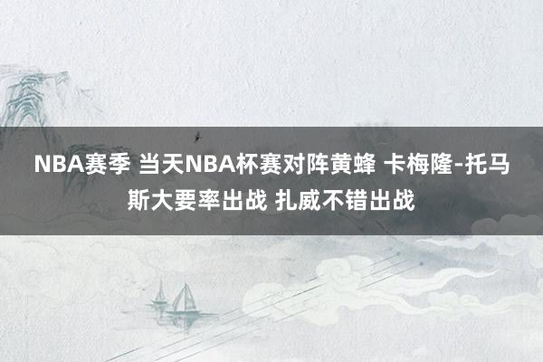 NBA赛季 当天NBA杯赛对阵黄蜂 卡梅隆-托马斯大要率出战 扎威不错出战