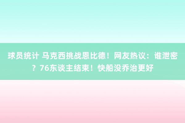 球员统计 马克西挑战恩比德！网友热议：谁泄密？76东谈主结束！快船没乔治更好