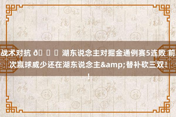 战术对抗 👀湖东说念主对掘金通例赛5连败 前次赢球威少还在湖东说念主&替补砍三双！