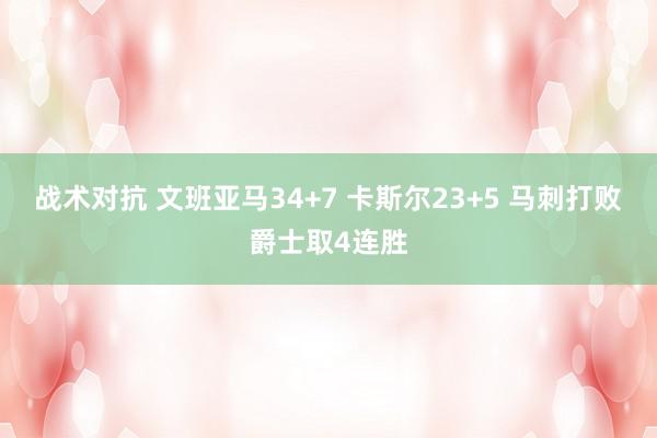 战术对抗 文班亚马34+7 卡斯尔23+5 马刺打败爵士取4连胜