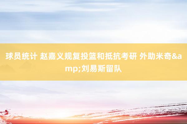 球员统计 赵嘉义规复投篮和抵抗考研 外助米奇&刘易斯留队