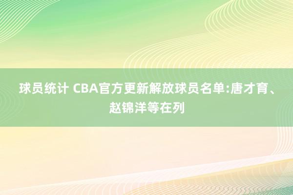 球员统计 CBA官方更新解放球员名单:唐才育、赵锦洋等在列