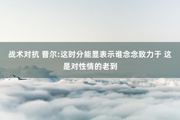 战术对抗 普尔:这时分能显表示谁念念致力于 这是对性情的老到