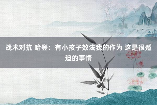 战术对抗 哈登：有小孩子效法我的作为 这是很蹙迫的事情