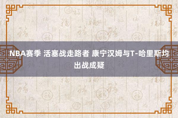 NBA赛季 活塞战走路者 康宁汉姆与T-哈里斯均出战成疑