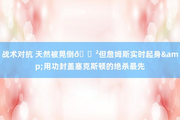 战术对抗 天然被晃倒😲但詹姆斯实时起身&用功封盖塞克斯顿的绝杀最先