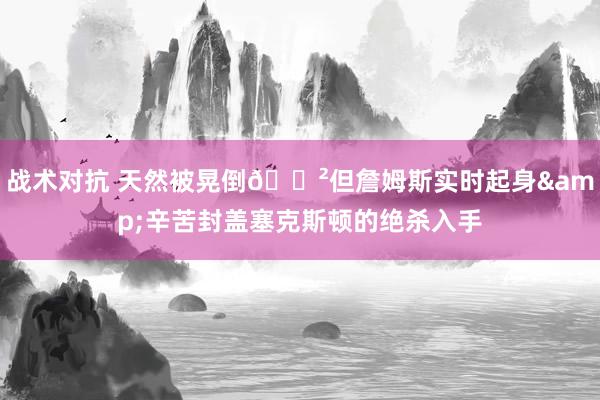 战术对抗 天然被晃倒😲但詹姆斯实时起身&辛苦封盖塞克斯顿的绝杀入手