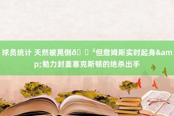 球员统计 天然被晃倒😲但詹姆斯实时起身&勉力封盖塞克斯顿的绝杀出手