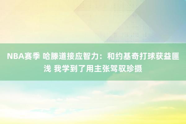 NBA赛季 哈滕道接应智力：和约基奇打球获益匪浅 我学到了用主张驾驭珍摄