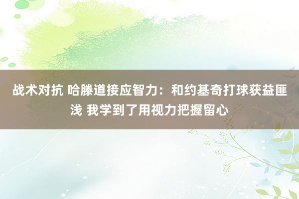 战术对抗 哈滕道接应智力：和约基奇打球获益匪浅 我学到了用视力把握留心