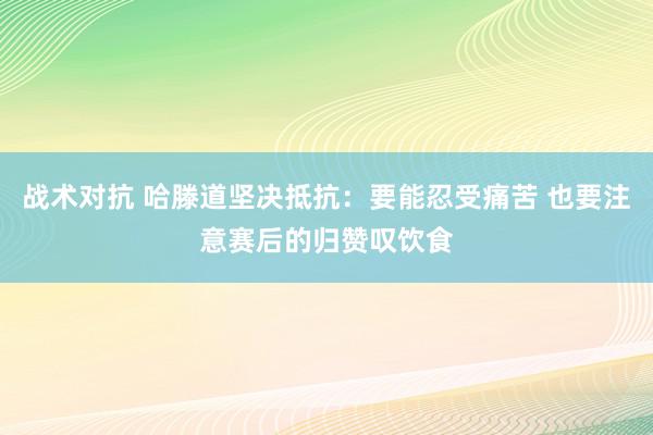 战术对抗 哈滕道坚决抵抗：要能忍受痛苦 也要注意赛后的归赞叹饮食