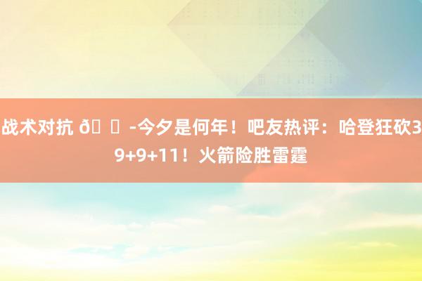 战术对抗 😭今夕是何年！吧友热评：哈登狂砍39+9+11！火箭险胜雷霆