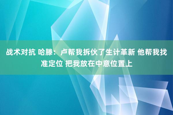 战术对抗 哈滕：卢帮我拆伙了生计革新 他帮我找准定位 把我放在中意位置上