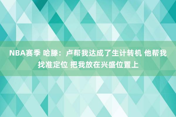 NBA赛季 哈滕：卢帮我达成了生计转机 他帮我找准定位 把我放在兴盛位置上