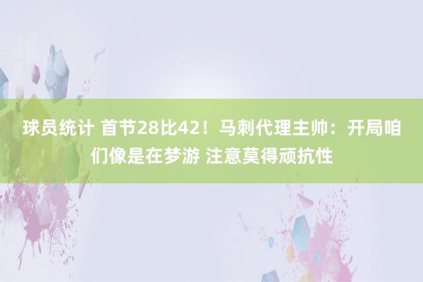 球员统计 首节28比42！马刺代理主帅：开局咱们像是在梦游 注意莫得顽抗性