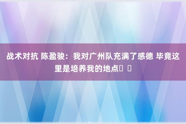 战术对抗 陈盈骏：我对广州队充满了感德 毕竟这里是培养我的地点❤️