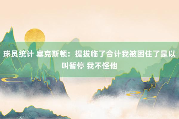 球员统计 塞克斯顿：提拔临了合计我被困住了是以叫暂停 我不怪他