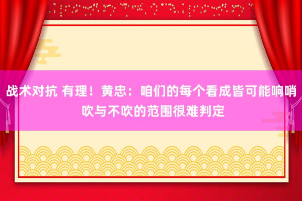 战术对抗 有理！黄忠：咱们的每个看成皆可能响哨 吹与不吹的范围很难判定