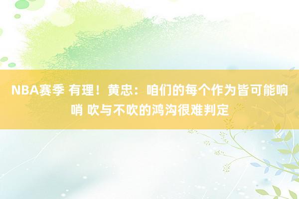 NBA赛季 有理！黄忠：咱们的每个作为皆可能响哨 吹与不吹的鸿沟很难判定