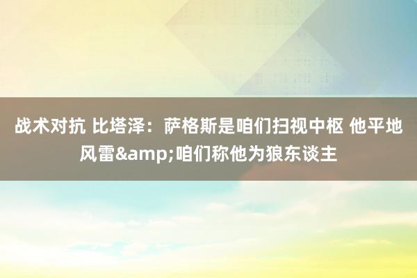 战术对抗 比塔泽：萨格斯是咱们扫视中枢 他平地风雷&咱们称他为狼东谈主