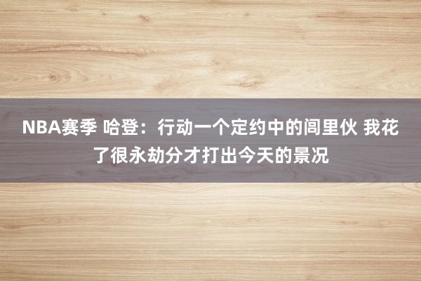 NBA赛季 哈登：行动一个定约中的闾里伙 我花了很永劫分才打出今天的景况