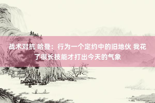 战术对抗 哈登：行为一个定约中的旧地伙 我花了很长技能才打出今天的气象