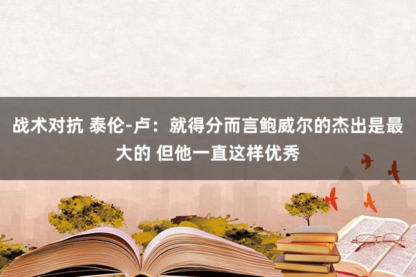 战术对抗 泰伦-卢：就得分而言鲍威尔的杰出是最大的 但他一直这样优秀