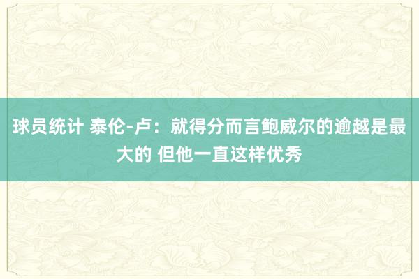 球员统计 泰伦-卢：就得分而言鲍威尔的逾越是最大的 但他一直这样优秀