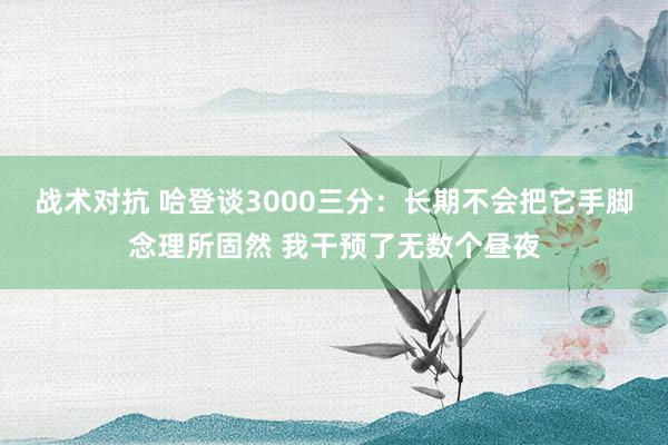 战术对抗 哈登谈3000三分：长期不会把它手脚念理所固然 我干预了无数个昼夜