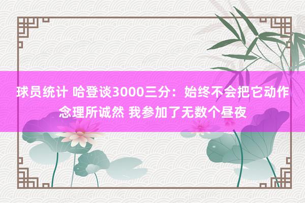 球员统计 哈登谈3000三分：始终不会把它动作念理所诚然 我参加了无数个昼夜