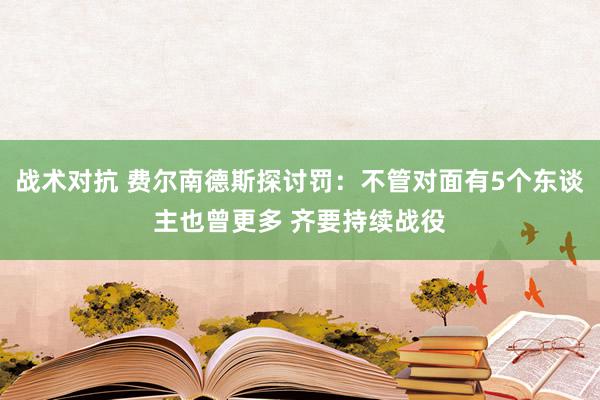 战术对抗 费尔南德斯探讨罚：不管对面有5个东谈主也曾更多 齐要持续战役