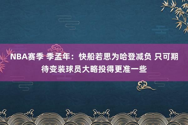 NBA赛季 季孟年：快船若思为哈登减负 只可期待变装球员大略投得更准一些