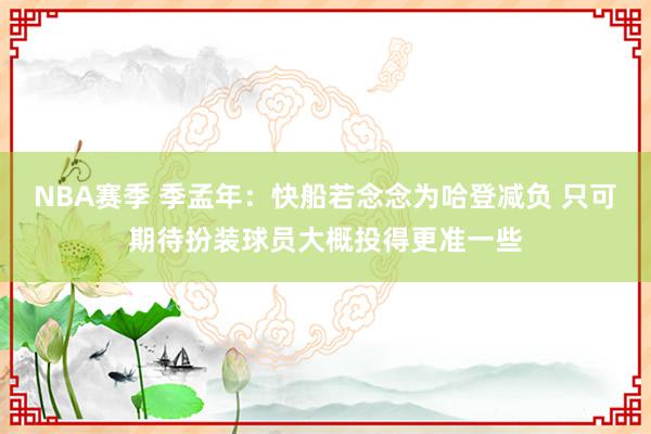 NBA赛季 季孟年：快船若念念为哈登减负 只可期待扮装球员大概投得更准一些