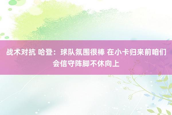 战术对抗 哈登：球队氛围很棒 在小卡归来前咱们会信守阵脚不休向上