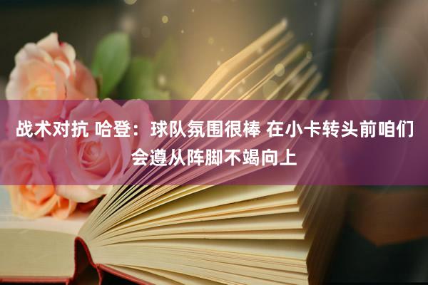 战术对抗 哈登：球队氛围很棒 在小卡转头前咱们会遵从阵脚不竭向上