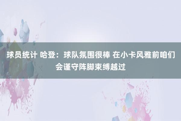 球员统计 哈登：球队氛围很棒 在小卡风雅前咱们会谨守阵脚束缚越过