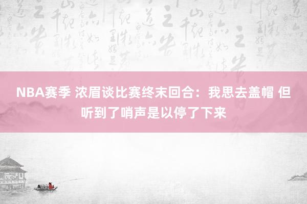 NBA赛季 浓眉谈比赛终末回合：我思去盖帽 但听到了哨声是以停了下来