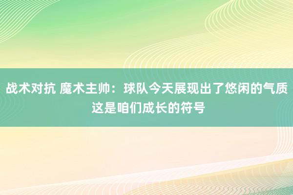 战术对抗 魔术主帅：球队今天展现出了悠闲的气质 这是咱们成长的符号