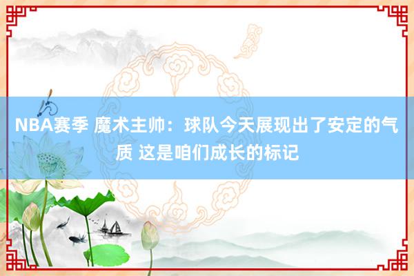 NBA赛季 魔术主帅：球队今天展现出了安定的气质 这是咱们成长的标记