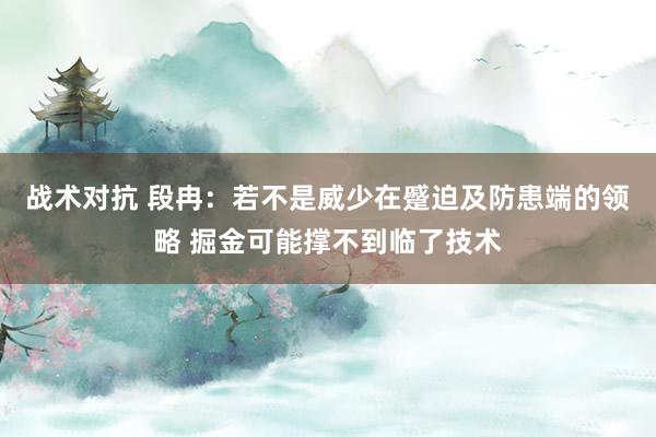 战术对抗 段冉：若不是威少在蹙迫及防患端的领略 掘金可能撑不到临了技术