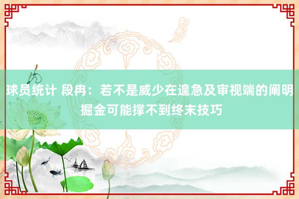 球员统计 段冉：若不是威少在遑急及审视端的阐明 掘金可能撑不到终末技巧