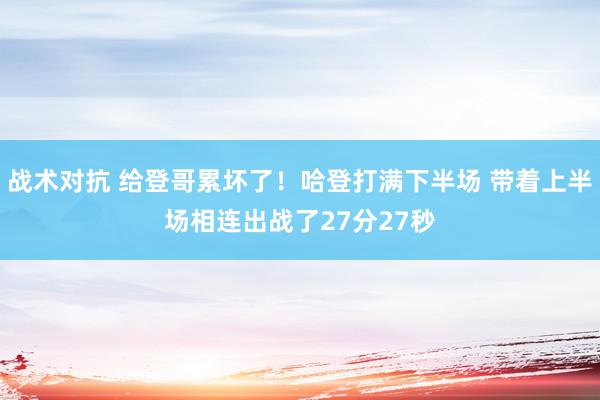 战术对抗 给登哥累坏了！哈登打满下半场 带着上半场相连出战了27分27秒