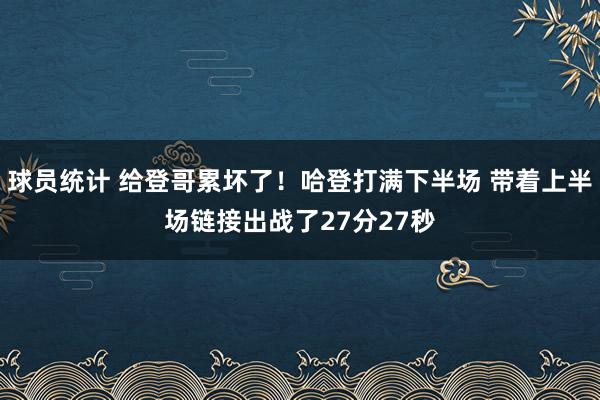 球员统计 给登哥累坏了！哈登打满下半场 带着上半场链接出战了27分27秒