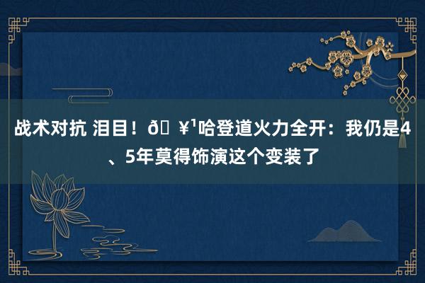 战术对抗 泪目！🥹哈登道火力全开：我仍是4、5年莫得饰演这个变装了