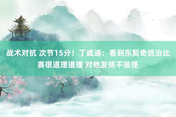 战术对抗 次节15分！丁威迪：看到东契奇统治比赛很道理道理 对他发扬不骇怪