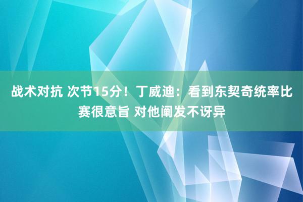 战术对抗 次节15分！丁威迪：看到东契奇统率比赛很意旨 对他阐发不讶异