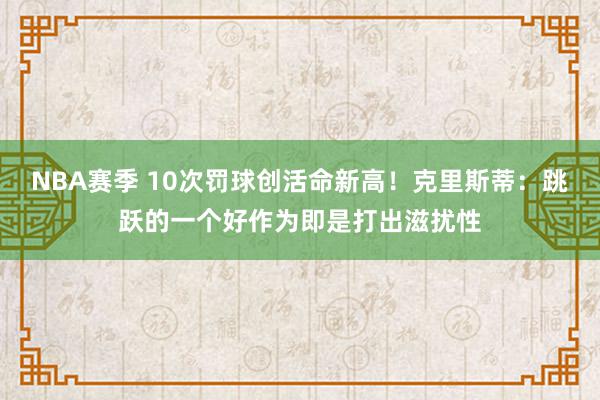 NBA赛季 10次罚球创活命新高！克里斯蒂：跳跃的一个好作为即是打出滋扰性