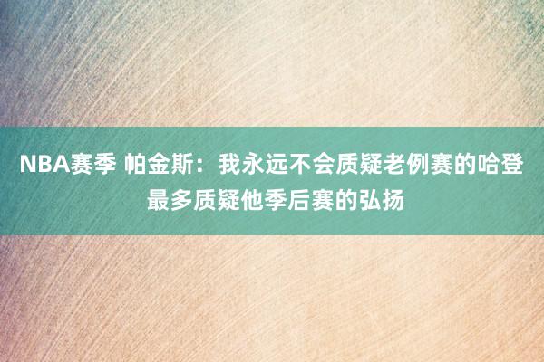 NBA赛季 帕金斯：我永远不会质疑老例赛的哈登 最多质疑他季后赛的弘扬