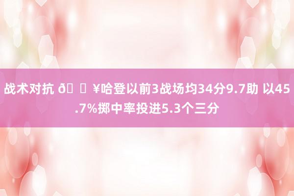 战术对抗 🔥哈登以前3战场均34分9.7助 以45.7%掷中率投进5.3个三分